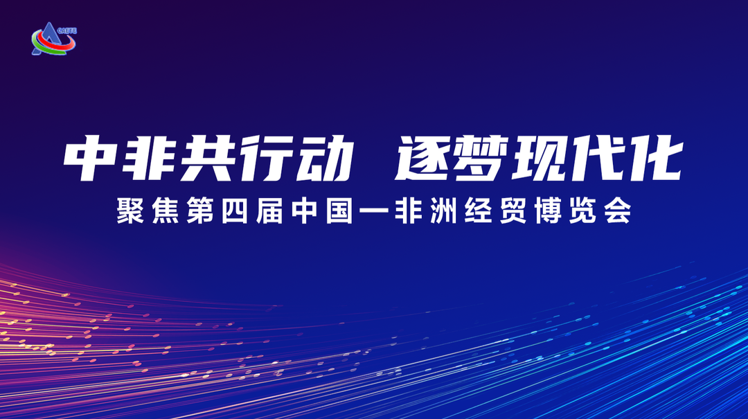 【专题】中非共行动 逐梦现代化——聚焦第四届中国—非洲经贸博览会