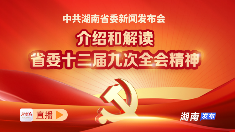 直播 | 中共湖南省委新闻发布会：介绍和解读省委十二届九次全会精神