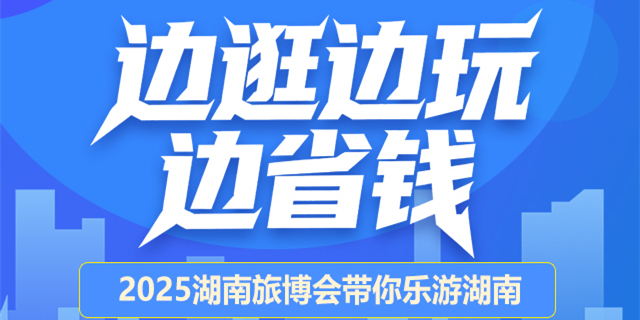 【图解】边逛边玩边省钱！2025湖南旅博会带你乐游湖南