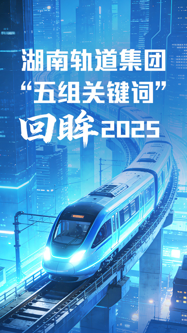 湖南轨道集团“五组关键词”回眸2025