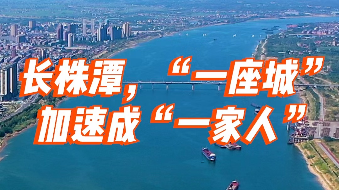 湖南经济新图景 | 长株潭，“一座城”加速成“一家人”