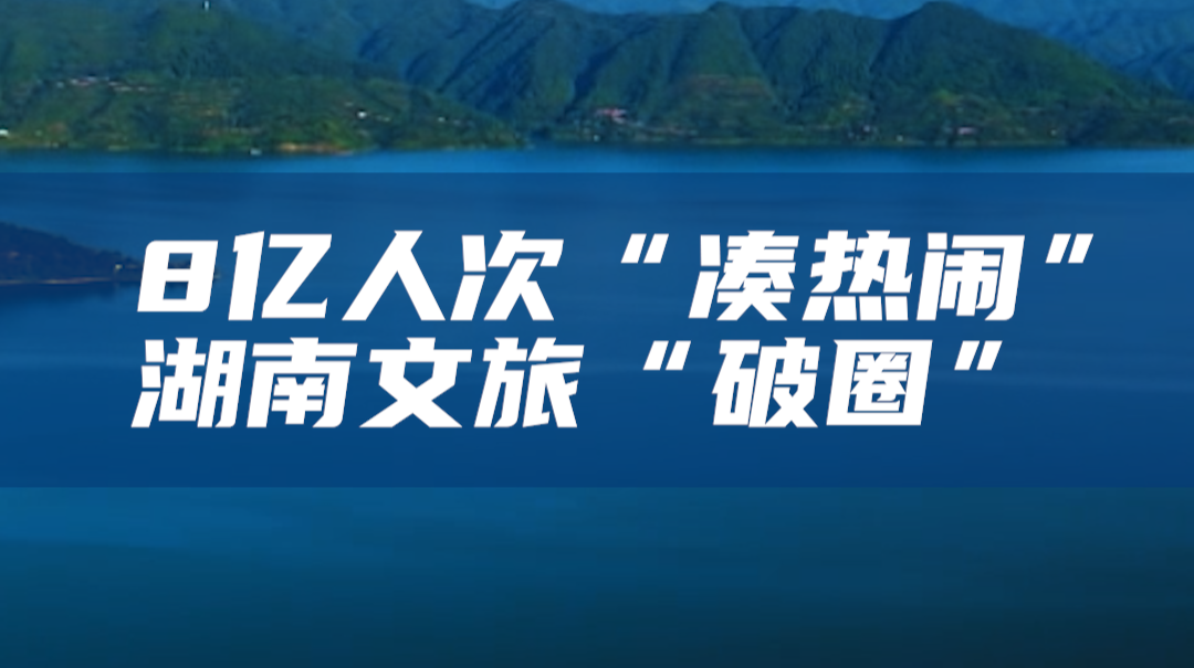 8亿人次&ldquo;凑热闹&rdquo;，湖南文旅的&ldquo;破圈&rdquo;密码