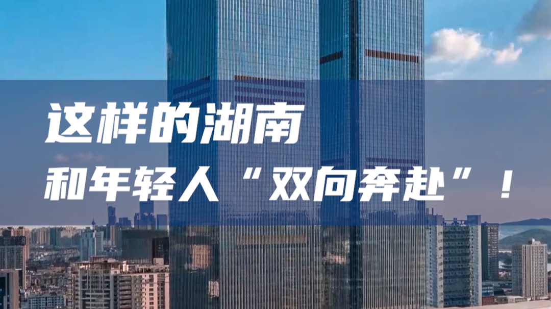 湖南经济新图景｜这样的湖南，和年轻人“双向奔赴”！