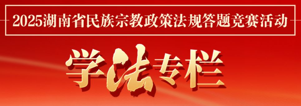【专题】&ldquo;2025湖南省民族宗教政策法规答题竞赛活动&rdquo;学法专栏