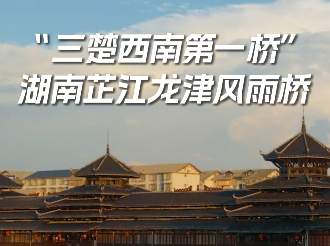 視頻丨“三楚西南第一橋”——龍津風(fēng)雨橋