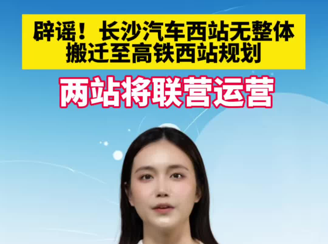 辟谣！长沙汽车西站无整体搬迁至高铁西站规划 两站将联营运营